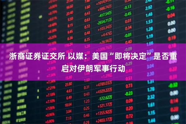浙商证券证交所 以媒：美国“即将决定”是否重启对伊朗军事行动