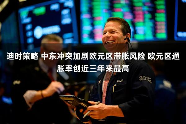 迪时策略 中东冲突加剧欧元区滞胀风险 欧元区通胀率创近三年来最高