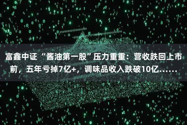 富鑫中证 “酱油第一股”压力重重：营收跌回上市前，五年亏掉7亿+，调味品收入跌破10亿……