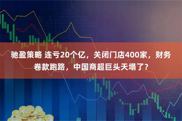 驰盈策略 连亏20个亿，关闭门店400家，财务卷款跑路，中国商超巨头天塌了？