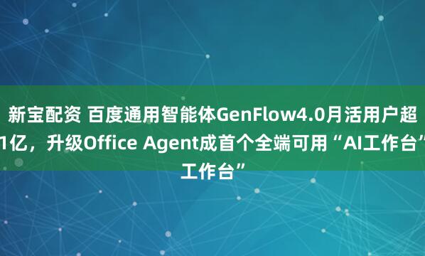 新宝配资 百度通用智能体GenFlow4.0月活用户超1亿，升级Office Agent成首个全端可用“AI工作台”